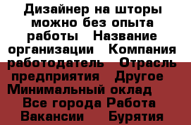 Дизайнер на шторы-можно без опыта работы › Название организации ­ Компания-работодатель › Отрасль предприятия ­ Другое › Минимальный оклад ­ 1 - Все города Работа » Вакансии   . Бурятия респ.